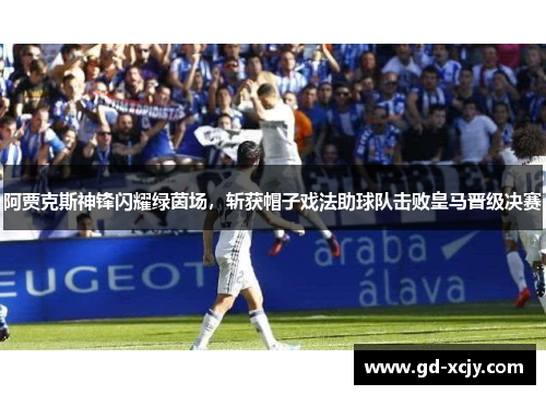 阿贾克斯神锋闪耀绿茵场，斩获帽子戏法助球队击败皇马晋级决赛