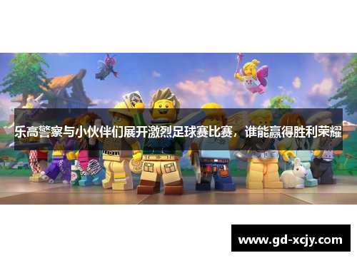 乐高警察与小伙伴们展开激烈足球赛比赛，谁能赢得胜利荣耀