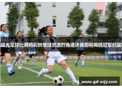 晨光足球比赛精彩纷呈球员激烈角逐决赛即将揭晓冠军归属