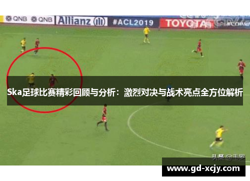 Ska足球比赛精彩回顾与分析：激烈对决与战术亮点全方位解析