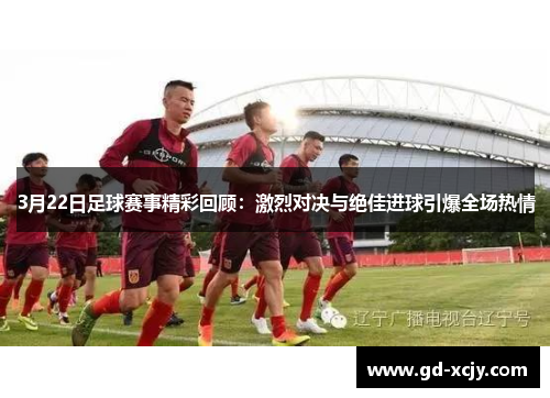 3月22日足球赛事精彩回顾：激烈对决与绝佳进球引爆全场热情
